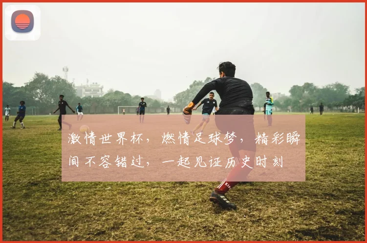 激情世界杯，燃情足球梦，精彩瞬间不容错过，一起见证历史时刻