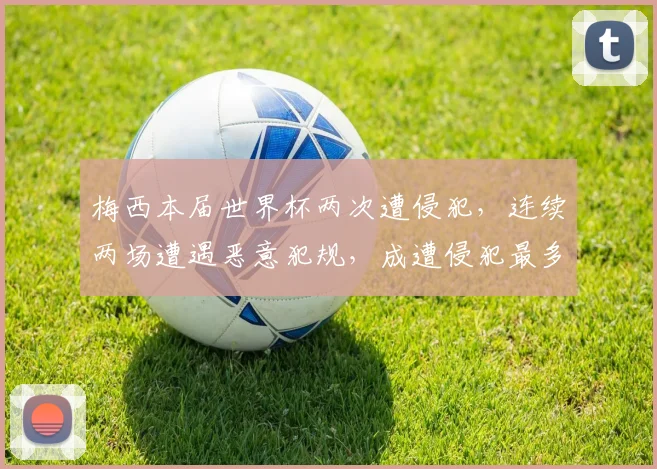 梅西本届世界杯两次遭侵犯，连续两场遭遇恶意犯规，成遭侵犯最多球员，引人关注。