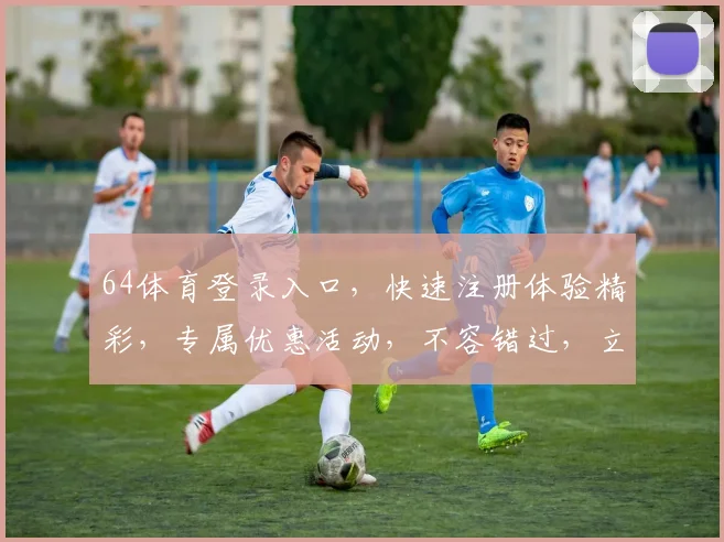 64体育登录入口，快速注册体验精彩，专属优惠活动，不容错过，立即登录