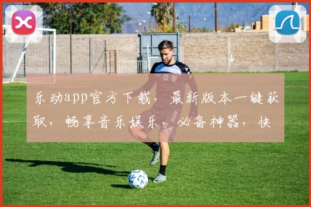 乐动app官方下载，最新版本一键获取，畅享音乐娱乐，必备神器，快来下载