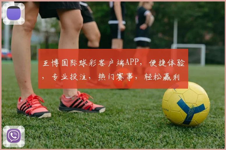 互博国际球彩客户端APP，便捷体验，专业投注，热门赛事，轻松赢利，快来下载体验