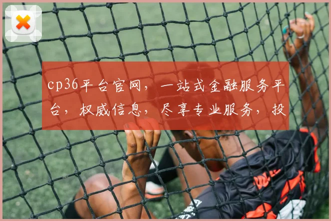 cp36平台官网，一站式金融服务平台，权威信息，尽享专业服务，投资理财首选，值得信赖