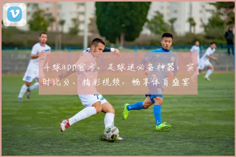 斗球app官方，足球迷必备神器，实时比分、精彩视频，畅享体育盛宴，轻松互动交流，一网打尽