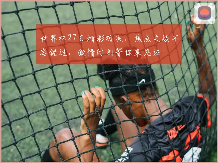 世界杯27日精彩对决，焦点之战不容错过，激情时刻等你来见证