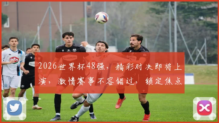 2026世界杯48强，精彩对决即将上演，激情赛事不容错过，锁定焦点