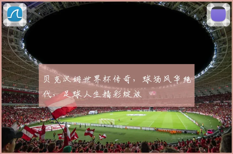 贝克汉姆世界杯传奇，球场风华绝代，足球人生精彩绽放