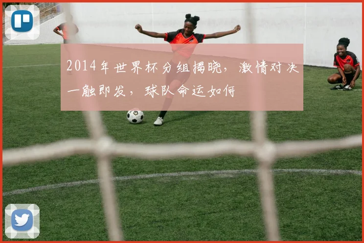 2014年世界杯分组揭晓，激情对决一触即发，球队命运如何