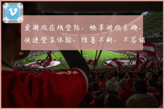 爱游戏在线登陆，畅享游戏乐趣，快速登录体验，惊喜不断，不容错过