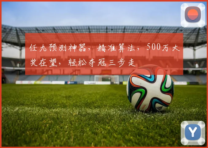 任九预测神器，精准算法，500万大奖在望，轻松夺冠三步走