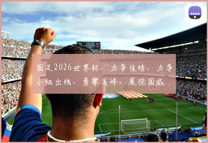 国足2026世界杯，力争佳绩，力争小组出线，勇攀高峰，展现国威