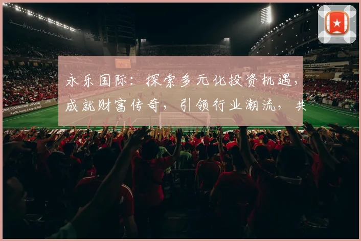 永乐国际：探索多元化投资机遇，成就财富传奇，引领行业潮流，共享繁荣未来。