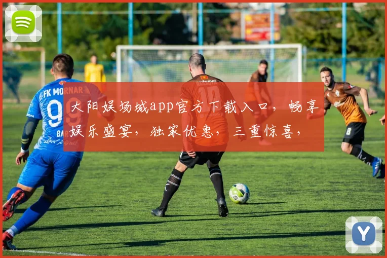 大阳娱场城app官方下载入口，畅享娱乐盛宴，独家优惠，三重惊喜，一触即达