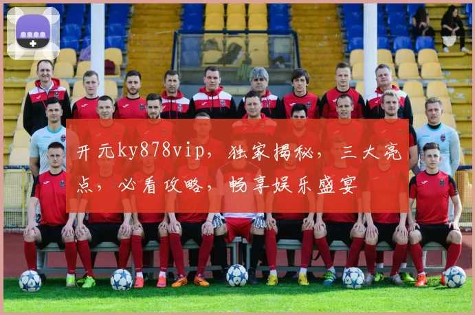 开元ky878vip，独家揭秘，三大亮点，必看攻略，畅享娱乐盛宴
